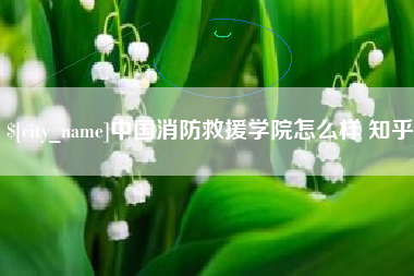 松原中国消防救援学院怎么样 知乎