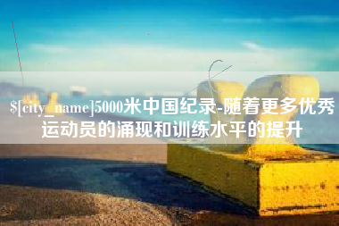 松原5000米中国纪录-随着更多优秀运动员的涌现和训练水平的提升