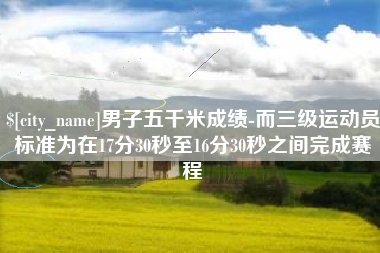 松原男子五千米成绩-而三级运动员标准为在17分30秒至16分30秒之间完成赛程