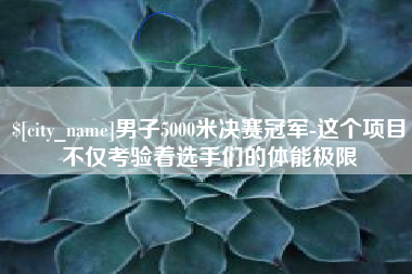 松原男子5000米决赛冠军-这个项目不仅考验着选手们的体能极限