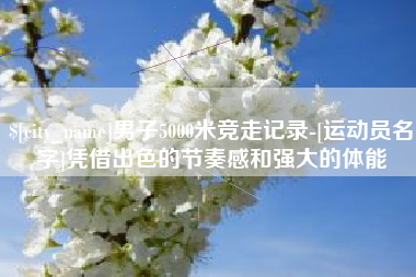 松原男子5000米竞走记录-[运动员名字]凭借出色的节奏感和强大的体能