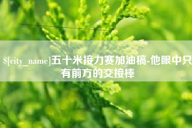 松原五十米接力赛加油稿-他眼中只有前方的交接棒