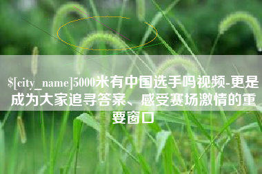 松原5000米有中国选手吗视频-更是成为大家追寻答案、感受赛场激情的重要窗口