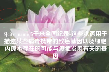 松原5千米全国纪录-这些术语用于描述某些病毒携带的致癌基因以及细胞内原本存在的可能与癌症发展有关的基因
