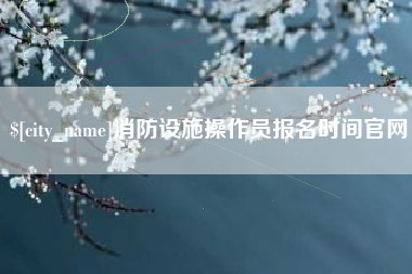 松原消防设施操作员报名时间官网