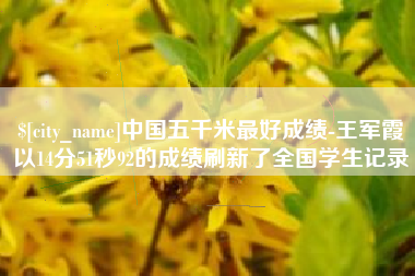 松原中国五千米最好成绩-王军霞以14分51秒92的成绩刷新了全国学生记录