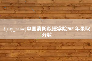 松原中国消防救援学院2021年录取分数
