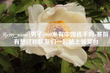 松原男子5000米有中国选手吗-赛前有想过和队友们一起站上领奖台