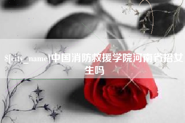松原中国消防救援学院河南省招女生吗
