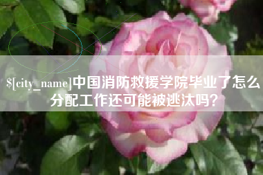 松原中国消防救援学院毕业了怎么分配工作还可能被逃汰吗？