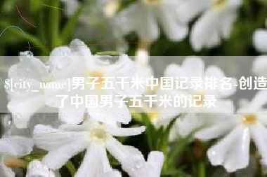 松原男子五千米中国记录排名-创造了中国男子五千米的记录