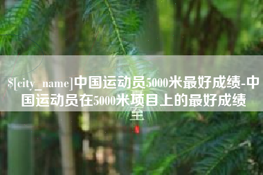 松原中国运动员5000米最好成绩-中国运动员在5000米项目上的最好成绩