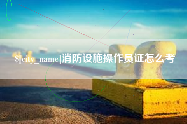 松原消防设施操作员证怎么考