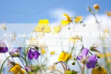 松原中国5000米纪录是多少-用汗水和拼搏书写了属于自己
