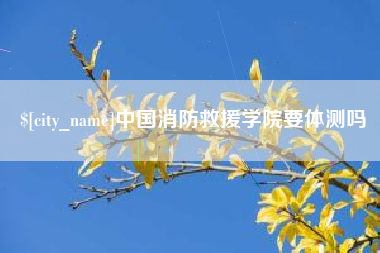 松原中国消防救援学院要体测吗