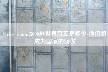 松原5000米世界冠军是多少-他们将成为国家的骄傲