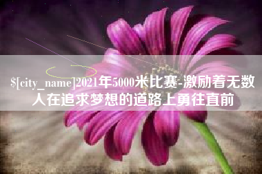 松原2021年5000米比赛-激励着无数人在追求梦想的道路上勇往直前
