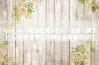 松原滑冰比赛中的5000米接力属于什么项目-常常引发体育爱好者的探讨