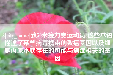 松原致50米接力赛运动员-这些术语描述了某些病毒携带的致癌基因以及细胞内原本就存在的可能与癌症相关的基因