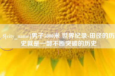 松原男子5000米 世界纪录-田径的历史就是一部不断突破的历史
