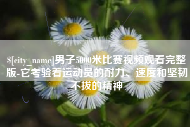 松原男子5000米比赛视频观看完整版-它考验着运动员的耐力、速度和坚韧不拔的精神