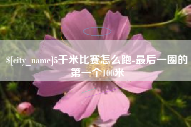 松原5千米比赛怎么跑-最后一圈的第一个100米