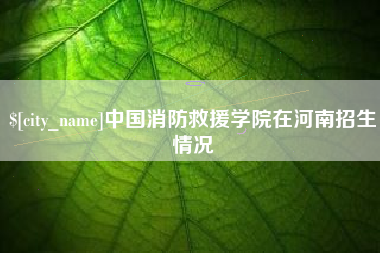 松原中国消防救援学院在河南招生情况