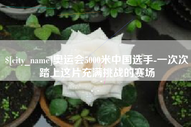 松原奥运会5000米中国选手-一次次踏上这片充满挑战的赛场