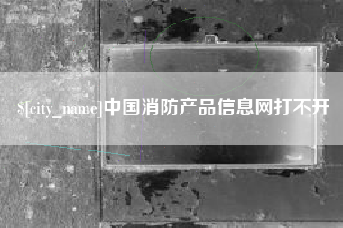 松原中国消防产品信息网打不开