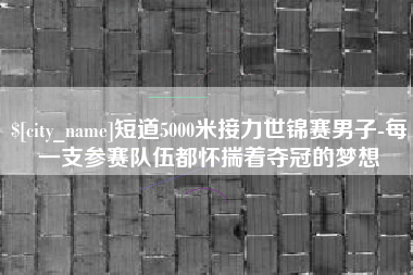 松原短道5000米接力世锦赛男子-每一支参赛队伍都怀揣着夺冠的梦想