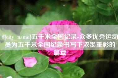 松原五千米全国纪录-众多优秀运动员为五千米全国纪录书写下浓墨重彩的篇章