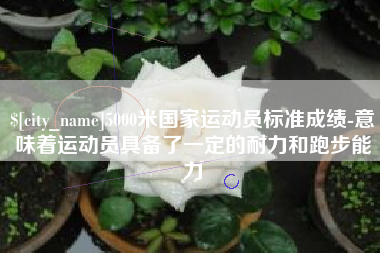 松原5000米国家运动员标准成绩-意味着运动员具备了一定的耐力和跑步能力