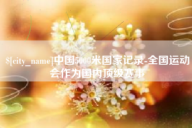松原中国5000米国家记录-全国运动会作为国内顶级赛事