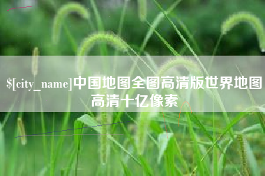 松原中国地图全图高清版世界地图高清十亿像素