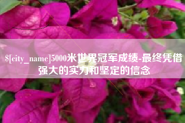松原5000米世界冠军成绩-最终凭借强大的实力和坚定的信念
