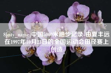 松原中国5000米跑步记录-由夏丰远在1997年10月23日的全国运动会田径赛上创造
