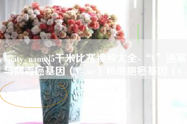 松原5千米比赛视频大全-“V”通常与病毒癌基因（V-onc）和细胞癌基因（C-onc）相关