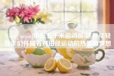 松原中国五千米运动员-这些年轻选手们怀揣着对田径运动的热爱和梦想