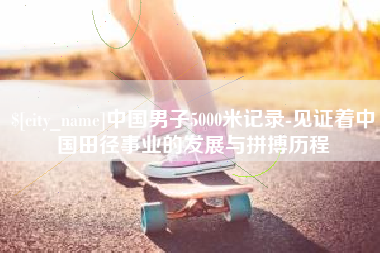松原中国男子5000米记录-见证着中国田径事业的发展与拼搏历程
