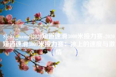 松原2020短道速滑3000米接力赛-2020短道速滑3000米接力赛：冰上的速度与激情
