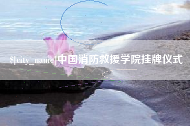 松原中国消防救援学院挂牌仪式