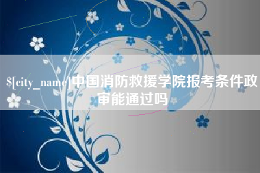 松原中国消防救援学院报考条件政审能通过吗