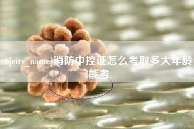 松原消防中控证怎么考取多大年龄能考